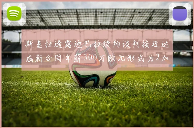 斯基拉透露迪巴拉续约谈判接近达成新合同年薪300万欧元形式为2加1
