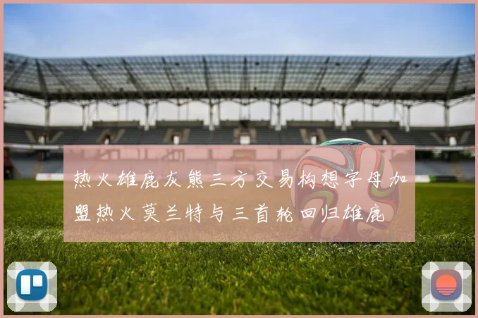 热火雄鹿灰熊三方交易构想字母加盟热火莫兰特与三首轮回归雄鹿