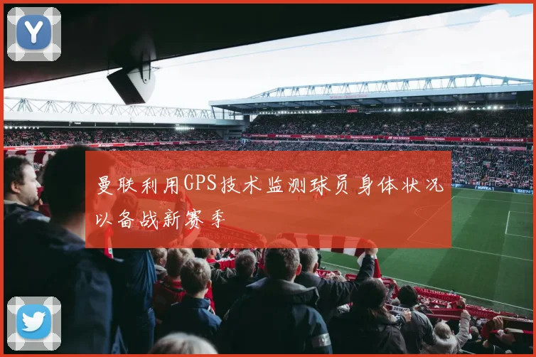 曼联利用GPS技术监测球员身体状况以备战新赛季