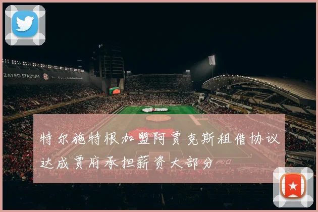 特尔施特根加盟阿贾克斯租借协议达成贾府承担薪资大部分