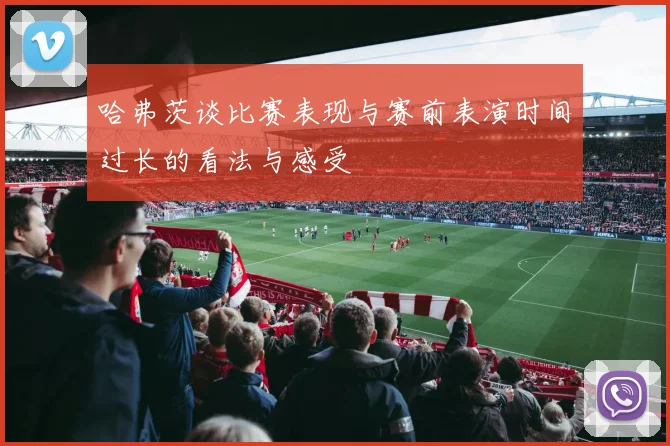 哈弗茨谈比赛表现与赛前表演时间过长的看法与感受