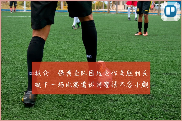 板仓滉强调全队团结合作是胜利关键下一场比赛需保持警惕不容小觑