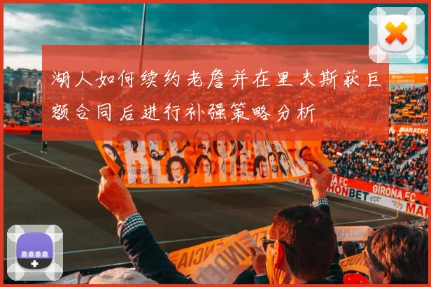 湖人如何续约老詹并在里夫斯获巨额合同后进行补强策略分析