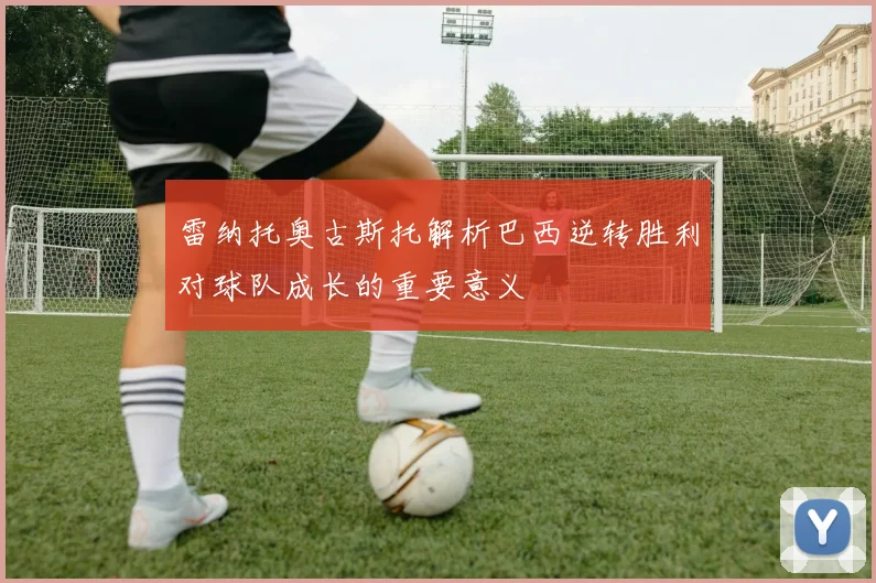雷纳托奥古斯托解析巴西逆转胜利对球队成长的重要意义