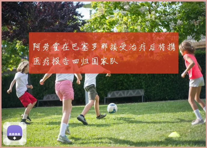 阿劳霍在巴塞罗那接受治疗后将携医疗报告回归国家队