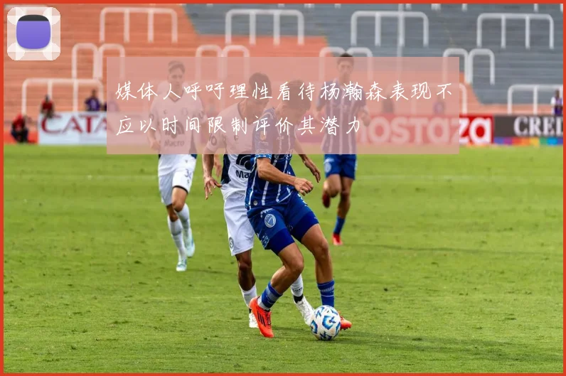 媒体人呼吁理性看待杨瀚森表现不应以时间限制评价其潜力