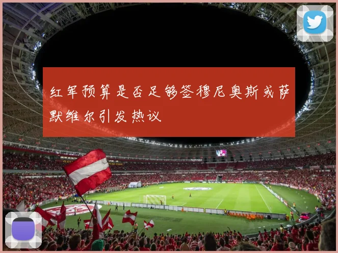 红军预算是否足够签穆尼奥斯或萨默维尔引发热议