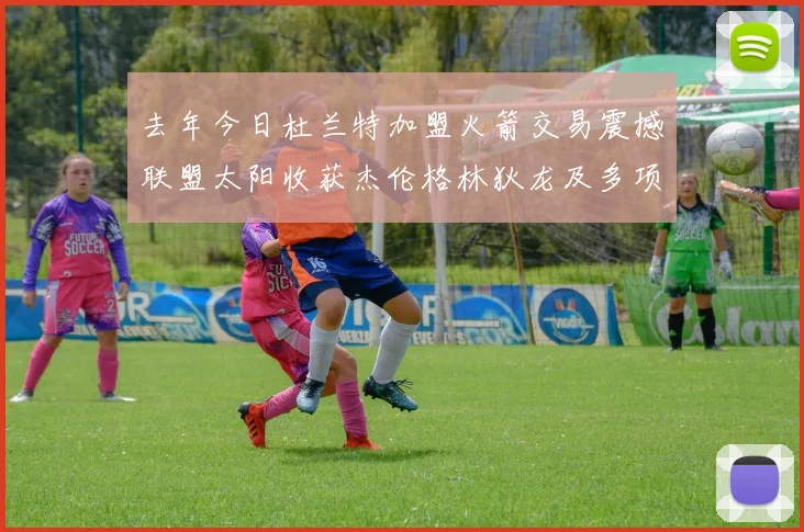 去年今日杜兰特加盟火箭交易震撼联盟太阳收获杰伦格林狄龙及多项选秀权