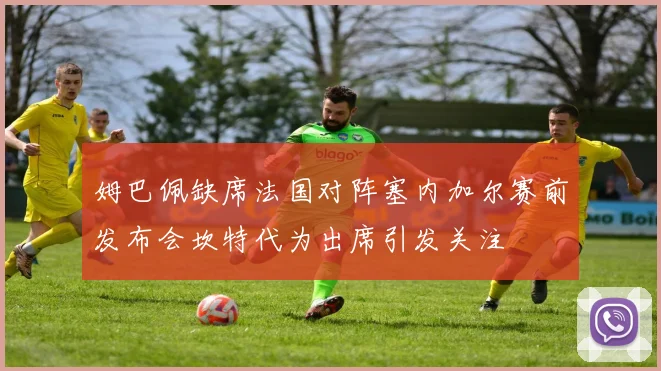 姆巴佩缺席法国对阵塞内加尔赛前发布会坎特代为出席引发关注