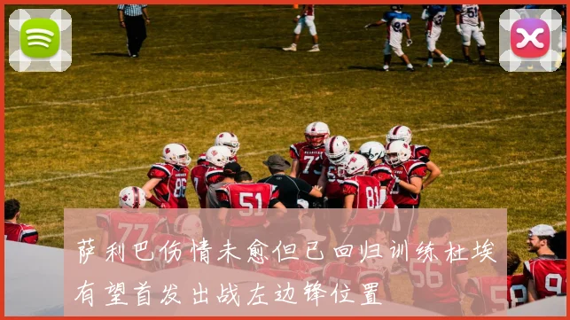 萨利巴伤情未愈但已回归训练杜埃有望首发出战左边锋位置